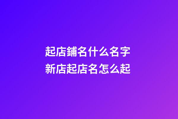 起店鋪名什么名字 新店起店名怎么起-第1張-店鋪起名-玄機派